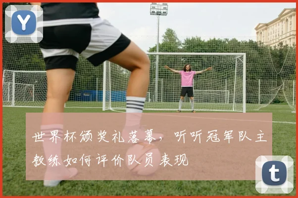 世界杯颁奖礼落幕，听听冠军队主教练如何评价队员表现