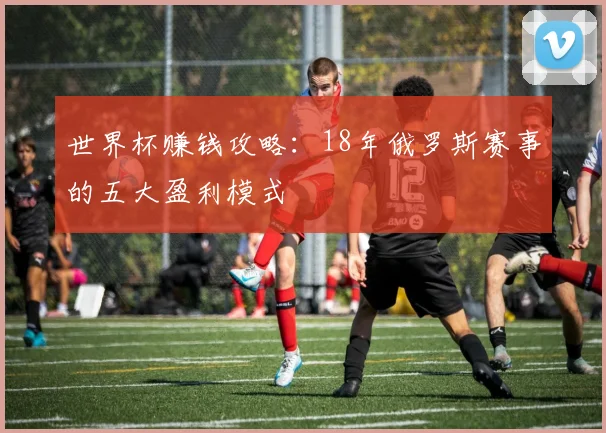 世界杯赚钱攻略：18年俄罗斯赛事的五大盈利模式