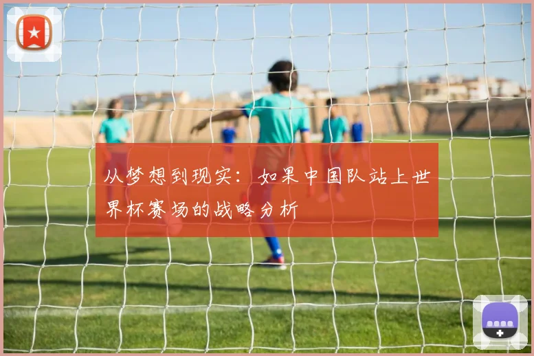 从梦想到现实：如果中国队站上世界杯赛场的战略分析