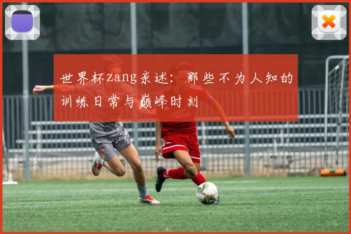 世界杯zang亲述：那些不为人知的训练日常与巅峰时刻